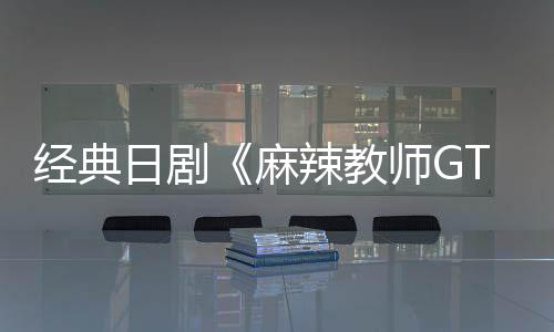 播出日剧0日辣教拍新版师G月2麻经典