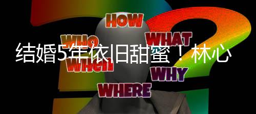 5年林甜蜜心如霍建华牵晒与手照依旧福超幸结婚