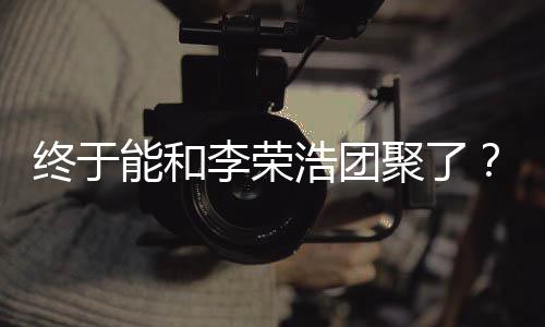 能和终于李荣离结浩团束杨发文丞琳称隔聚了