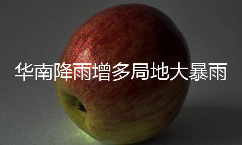 增多停歇大暴等地华南升温雨 雨水明显降雨局地江南
