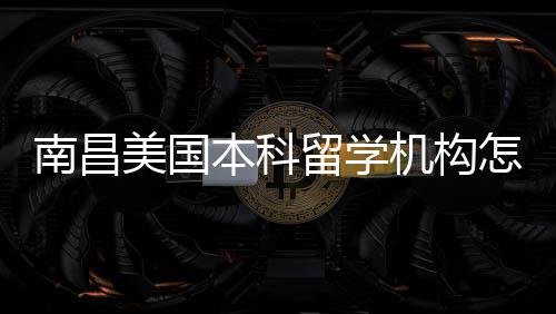 本科南昌靠谱怎么中介留学推荐选实测美国机构