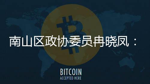 南山空体是打造的第底区政协委晓凤时尚员冉一基产业间载