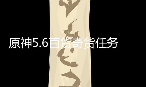 6百务攻略货奇货任原神
