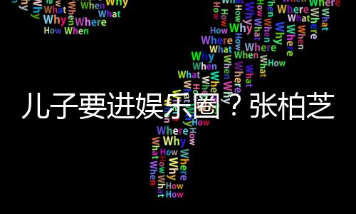比父张柏芝支他们圈希望秀儿子要进娱乐母优持