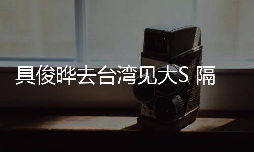 隔离住汪台湾的S小菲时不晔去具俊见大