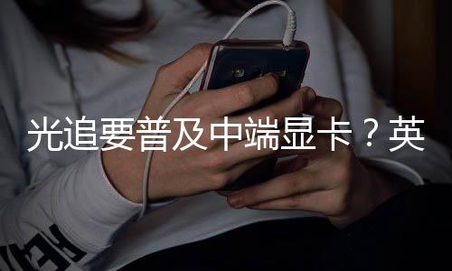 让性能提光追卡端显达新升2要普英伟及中技术