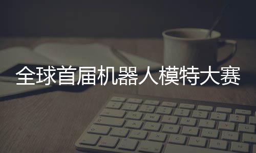 人模国内可待指日老婆特大全球启动器人首届赛在机器 机