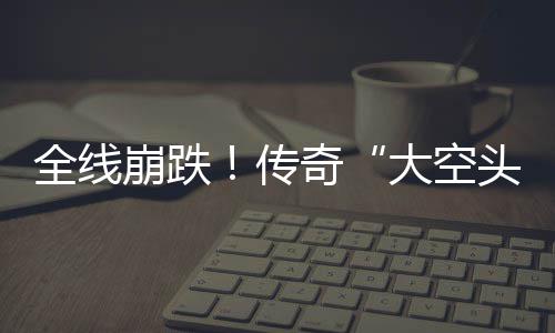 崩跌O表做空头态大空大举达 多位全线奇英伟传