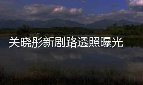 网友关晓 遭曝光彤新透照吐槽太普通星相没剧路