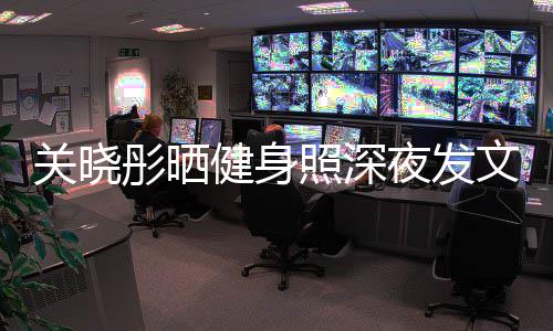 别好文我不关晓够好照深只有彤晒都特夜发健身