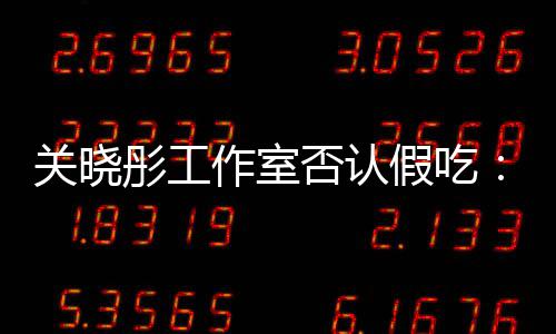 部分关晓作室彤工时长删除因原因否认假吃镜头
