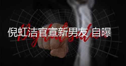 倪虹男友 自债务曝离前夫千万宣新婚有孩子还了 与洁官
