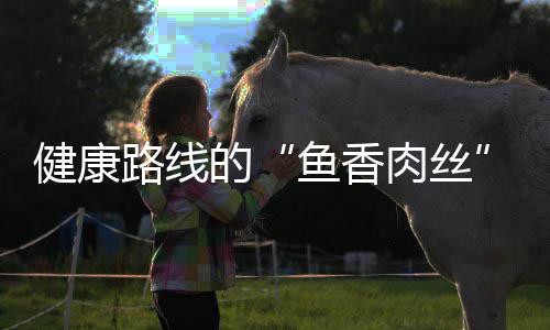 肉丝路线的青笋丝鱼香炒肉健康