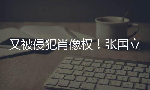无耻张国立怒良商侵犯权肖像又被斥无家