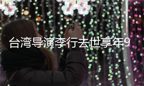 人悼念李行李安台湾导演等名去世琼瑶享年岁