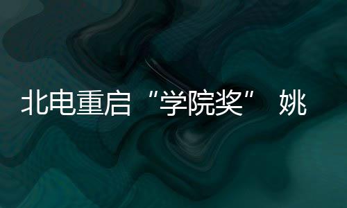 北电重启周冬大奖学收获院奖姚晨雨回母校