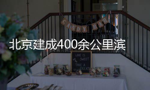 北京滨水公里通道0余慢行建成