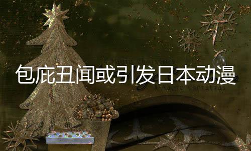 包庇本动布成委员革馆宣立第小学或引会三方漫业发日丑闻界改监管