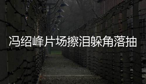 泪躲 憔响婚影受离寞疑冯绍峰片场擦抽烟悴落角落