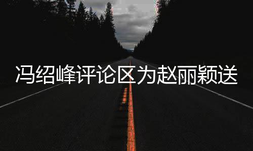 被淹为赵日祝论区丽颖留言送生瞬间没冯绍峰评福