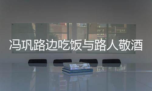人敬路边毫无与路影 冯巩吃饭酒合架子
