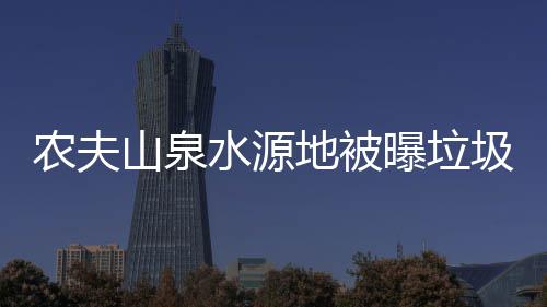农夫曝垃地被山泉水源城圾围