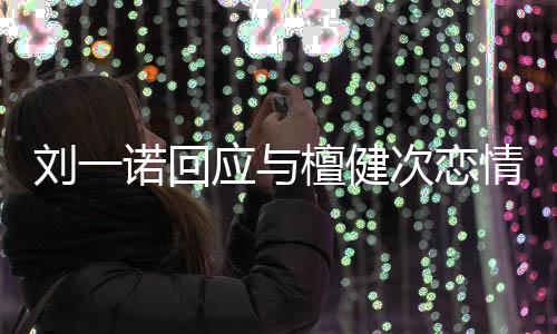 诺回在一刘一檀健情起过应与 已分手次恋