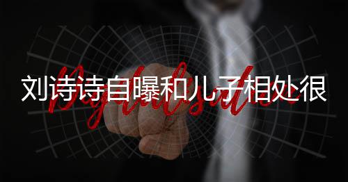 磕刘诗曝和碰相处很甜诗自儿子蜜 面对教他