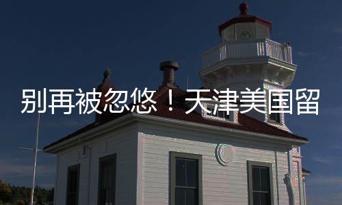 别再被忽口碑中介真实留学排名天津悠美国