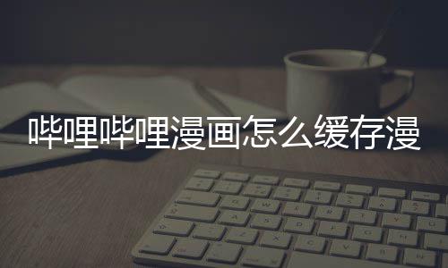 哔哩哔哩怎么到手缓存漫画漫画机