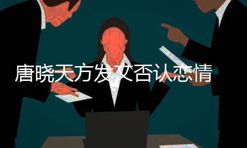 不妥 为为举止道恋情唐晓天方当行歉发文否认