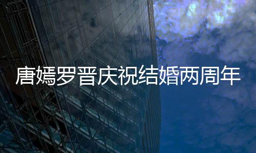 年 罗晋两周唐嫣糖糖甜笑对镜庆祝幸福很是结婚