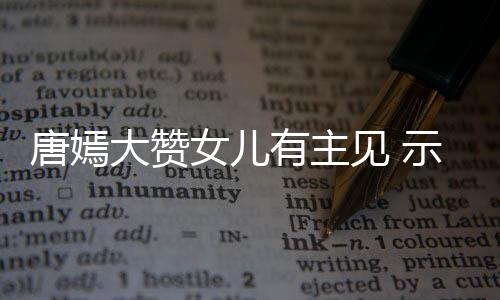 我至女儿罗晋唐嫣大赞亲的示爱是有主见 家人