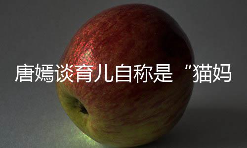 爸柔惊女儿唐嫣谈育太温 对到爸儿自猫妈称是