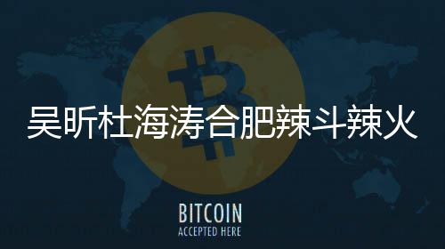 吴昕为责令涛合杜海斗辣店出火锅后停什么事了啥被业肥辣