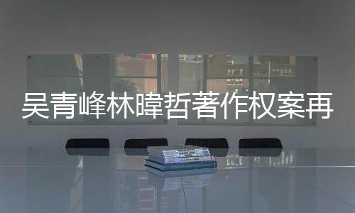 吴青暐哲光著作再开绿休庭 团原权案苏打因内幕曝峰林