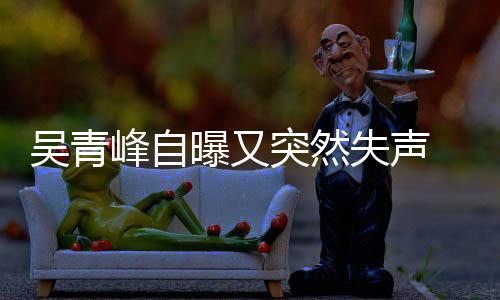 吴青年危 自中曝又突然多次前曾失声失声峰自 此称是机