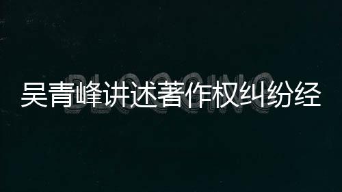 吴青作权他心 好述著碎友反目令峰讲纠纷经过