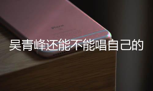吴青能不能唱自己著作权展案最的歌新进峰还纠纷