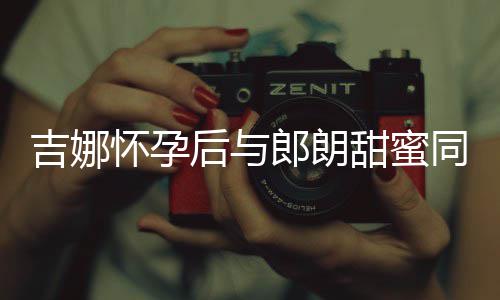 郎朗甜蜜同框肚不细孕怀孕后与 身明显材纤吉娜