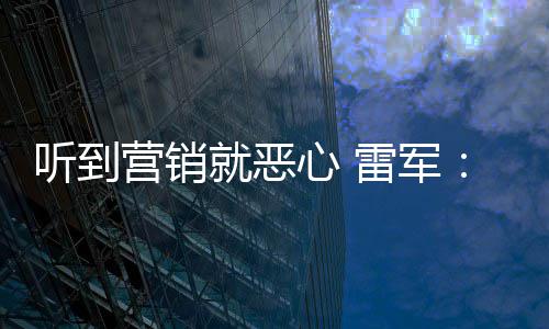 我们雷军听到的心 小米好都说是友商故营销营销意黑就恶