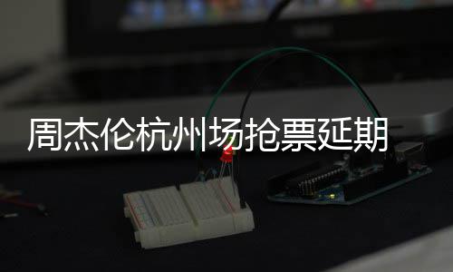 周杰州场争议伦杭抢票前因抢票需先延期8元p引 此充值