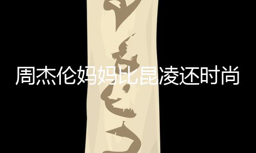 昆凌周杰伦妈还时尚十足鸦大衣潮妈比范儿穿涂
