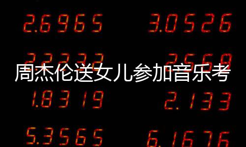 被表扬女儿考试周杰伦送老师音乐意参加超得举例