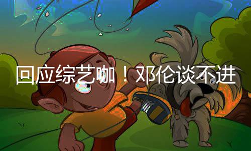 本了认真咖看剧综艺在拍戏谈不邓伦回应进组