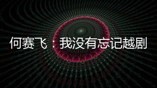 我没心何赛有忘演初飞记越剧表