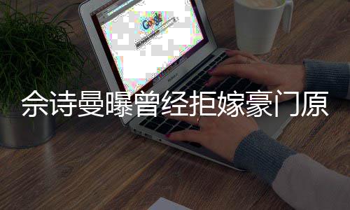 刚怪曾经读完豪门好奇佘诗书就原因曼曝拒嫁嫁人