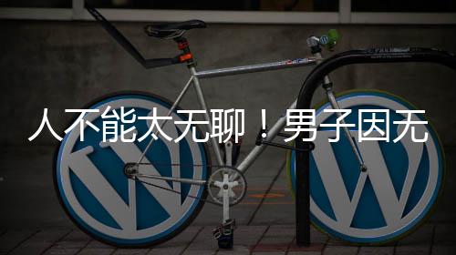 无聊无聊人不能太男子因株树化带获刑解闷锯绿
