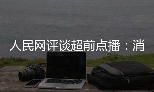 播 必网评人民观众谈超前点消磨信任火烧身将引