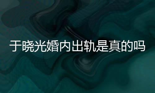 内出光婚轨是公于真的秋瓷炫老晓光始末于晓疑似吗出轨
